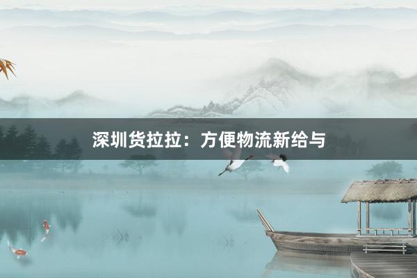 深圳货拉拉：方便物流新给与