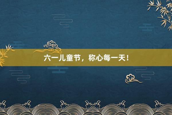 六一儿童节，称心每一天！