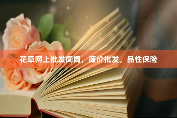 花草网上批发阛阓，廉价批发，品性保险