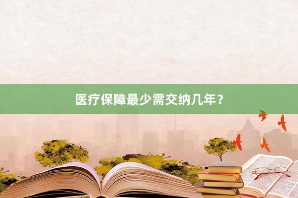 医疗保障最少需交纳几年？