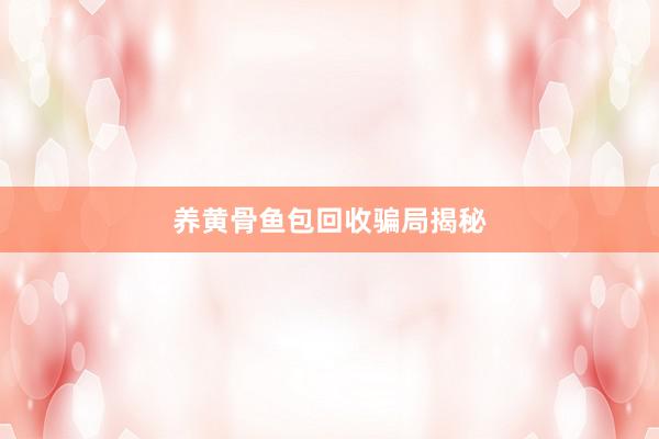 养黄骨鱼包回收骗局揭秘