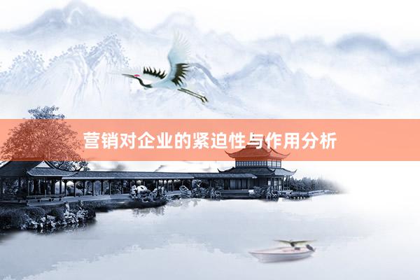 营销对企业的紧迫性与作用分析